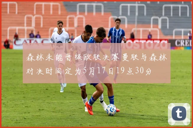 森林未能晋级欧联决赛曼联与森林对决时间定为5月17日19点30分