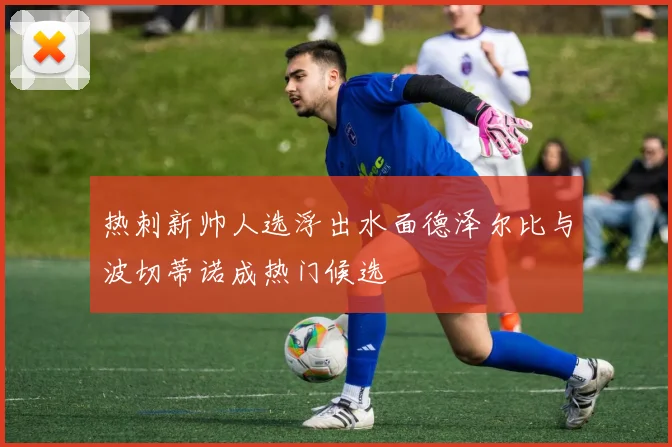 热刺新帅人选浮出水面德泽尔比与波切蒂诺成热门候选