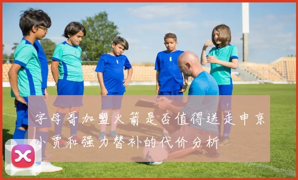 字母哥加盟火箭是否值得送走申京小贾和强力替补的代价分析