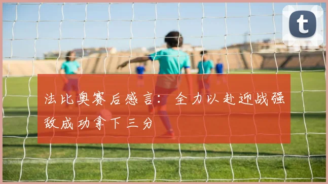 法比奥赛后感言：全力以赴迎战强敌成功拿下三分
