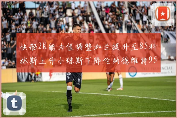 快船2K能力值调整加兰提升至85科林斯上升小琼斯下降伦纳德维持95不变