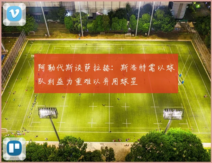 阿勒代斯谈萨拉赫：斯洛特需以球队利益为重难以弃用球星