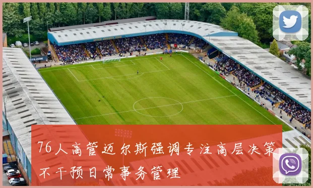 76人高管迈尔斯强调专注高层决策不干预日常事务管理