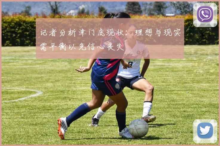 记者分析津门虎现状：理想与现实需平衡以免信心丧失