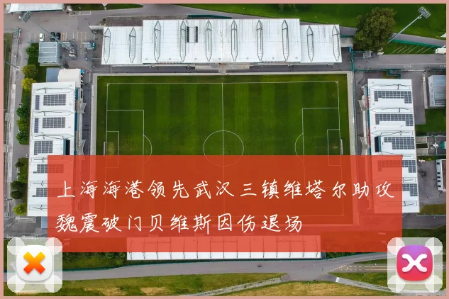 上海海港领先武汉三镇维塔尔助攻魏震破门贝维斯因伤退场