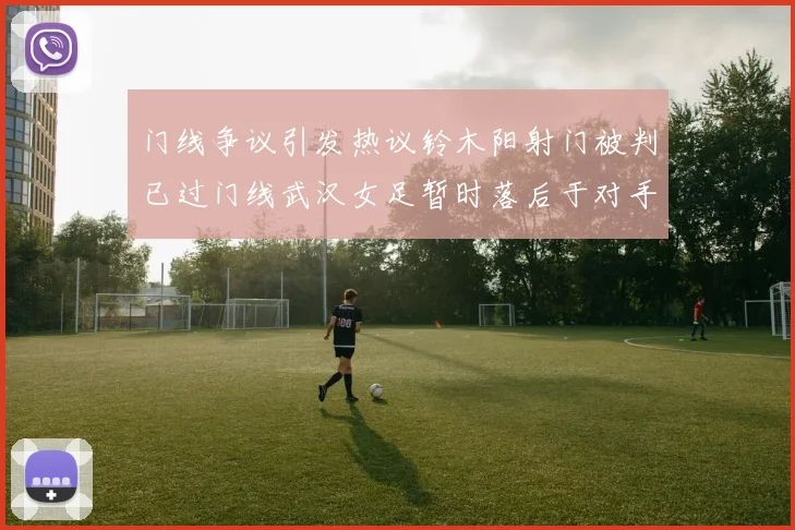 门线争议引发热议铃木阳射门被判已过门线武汉女足暂时落后于对手