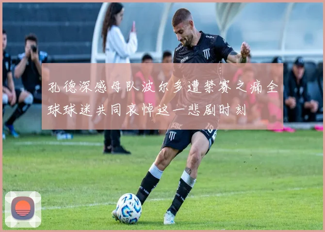 孔德深感母队波尔多遭禁赛之痛全球球迷共同哀悼这一悲剧时刻