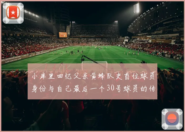 小库里回忆父亲黄蜂队史首位球员身份与自己最后一个30号球员的传承