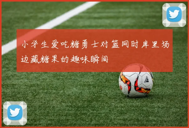 小学生爱吃糖勇士对篮网时库里场边藏糖果的趣味瞬间