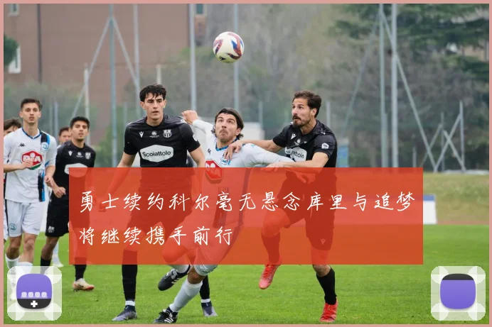 勇士续约科尔毫无悬念库里与追梦将继续携手前行